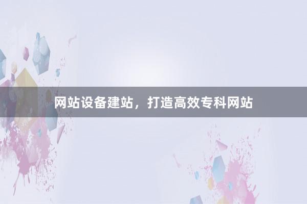 网站设备建站，打造高效专科网站