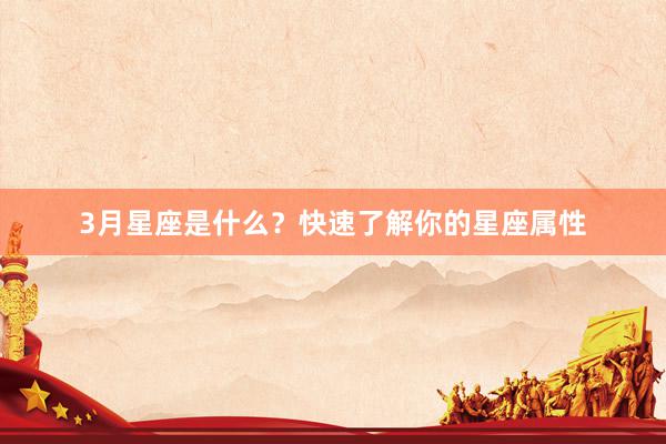 3月星座是什么？快速了解你的星座属性