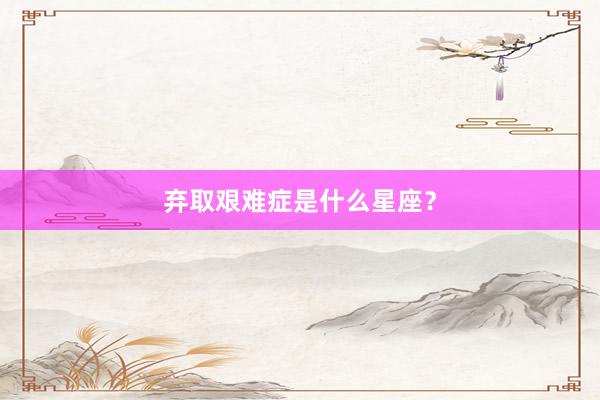 弃取艰难症是什么星座？