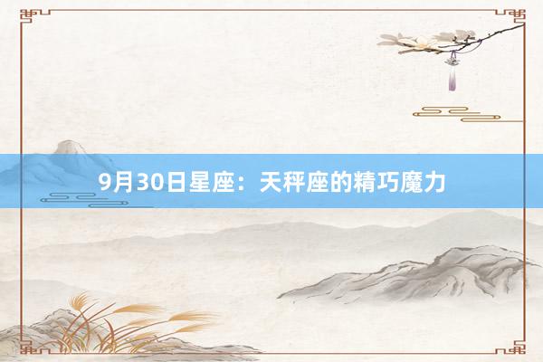 9月30日星座：天秤座的精巧魔力
