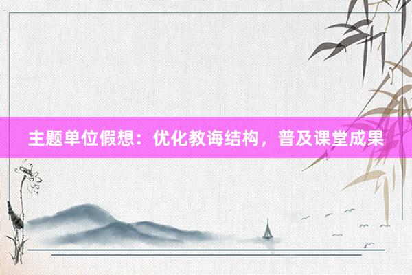 主题单位假想：优化教诲结构，普及课堂成果
