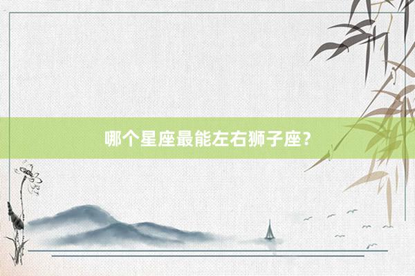 哪个星座最能左右狮子座？