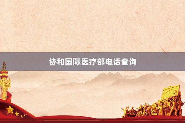 协和国际医疗部电话查询